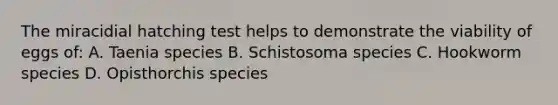 The miracidial hatching test helps to demonstrate the viability of eggs of: A. Taenia species B. Schistosoma species C. Hookworm species D. Opisthorchis species