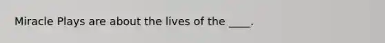 Miracle Plays are about the lives of the ____.