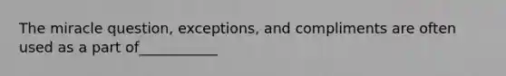 The miracle question, exceptions, and compliments are often used as a part of___________