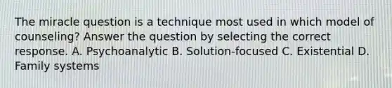 The miracle question is a technique most used in which model of counseling? Answer the question by selecting the correct response. A. Psychoanalytic B. Solution-focused C. Existential D. Family systems