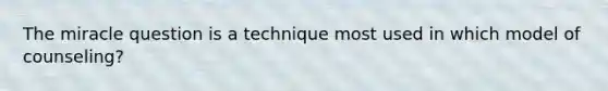 The miracle question is a technique most used in which model of counseling?