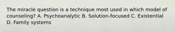 The miracle question is a technique most used in which model of counseling? A. Psychoanalytic B. Solution-focused C. Existential D. Family systems