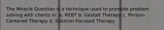 The Miracle Question is a technique used to promote problem solving with clients in: a. REBT b. Gestalt Therapy c. Person-Centered Therapy d. Solution-Focused Therapy