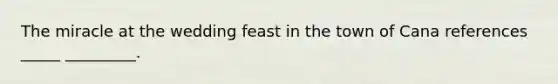 The miracle at the wedding feast in the town of Cana references _____ _________.