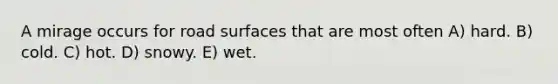 A mirage occurs for road surfaces that are most often A) hard. B) cold. C) hot. D) snowy. E) wet.