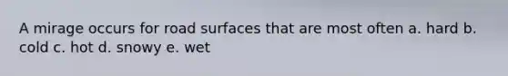 A mirage occurs for road surfaces that are most often a. hard b. cold c. hot d. snowy e. wet
