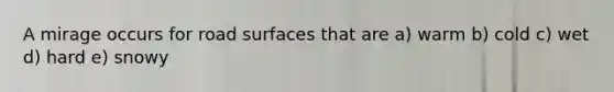 A mirage occurs for road surfaces that are a) warm b) cold c) wet d) hard e) snowy