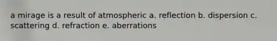 a mirage is a result of atmospheric a. reflection b. dispersion c. scattering d. refraction e. aberrations