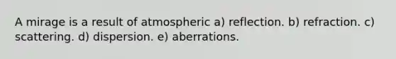 A mirage is a result of atmospheric a) reflection. b) refraction. c) scattering. d) dispersion. e) aberrations.