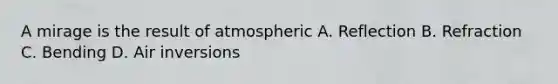 A mirage is the result of atmospheric A. Reflection B. Refraction C. Bending D. Air inversions