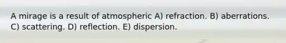 A mirage is a result of atmospheric A) refraction. B) aberrations. C) scattering. D) reflection. E) dispersion.