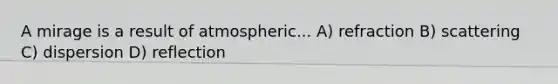 A mirage is a result of atmospheric... A) refraction B) scattering C) dispersion D) reflection