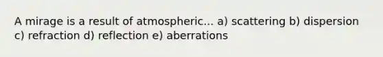 A mirage is a result of atmospheric... a) scattering b) dispersion c) refraction d) reflection e) aberrations