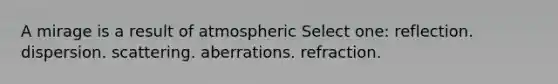 A mirage is a result of atmospheric Select one: reflection. dispersion. scattering. aberrations. refraction.