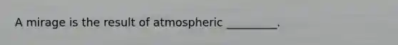 A mirage is the result of atmospheric _________.
