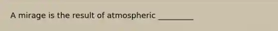 A mirage is the result of atmospheric _________