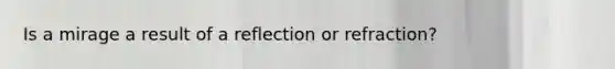 Is a mirage a result of a reflection or refraction?