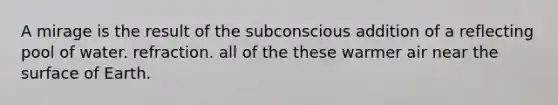 A mirage is the result of the subconscious addition of a reflecting pool of water. refraction. all of the these warmer air near the surface of Earth.