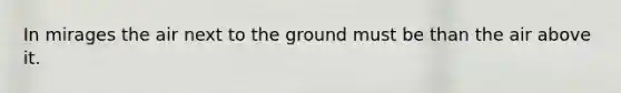 In mirages the air next to the ground must be than the air above it.