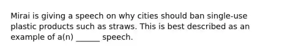 Mirai is giving a speech on why cities should ban single-use plastic products such as straws. This is best described as an example of a(n) ______ speech.