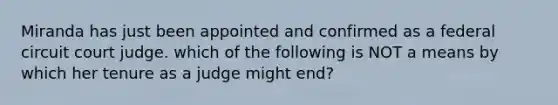 Miranda has just been appointed and confirmed as a federal circuit court judge. which of the following is NOT a means by which her tenure as a judge might end?