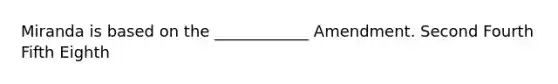 Miranda is based on the ____________ Amendment. Second Fourth Fifth Eighth