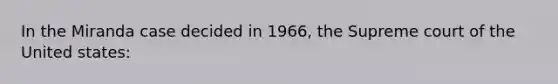 In the Miranda case decided in 1966, the Supreme court of the United states: