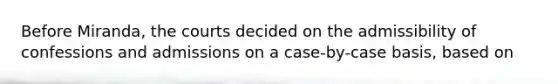 Before Miranda, the courts decided on the admissibility of confessions and admissions on a case-by-case basis, based on