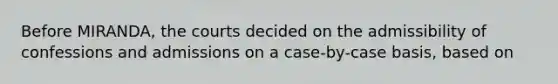 Before MIRANDA, the courts decided on the admissibility of confessions and admissions on a case-by-case basis, based on