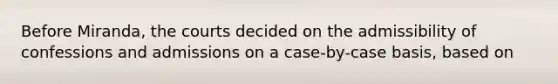 Before Miranda, the courts decided on the admissibility of confessions and admissions on a case-by-case basis, based on​