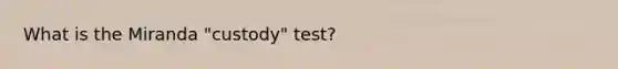 What is the Miranda "custody" test?