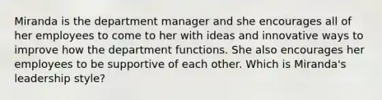 Miranda is the department manager and she encourages all of her employees to come to her with ideas and innovative ways to improve how the department functions. She also encourages her employees to be supportive of each other. Which is Miranda's leadership style?