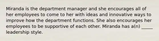 Miranda is the department manager and she encourages all of her employees to come to her with ideas and innovative ways to improve how the department functions. She also encourages her employees to be supportive of each other. Miranda has a(n) _____ leadership style.