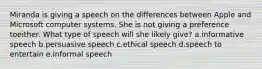 Miranda is giving a speech on the differences between Apple and Microsoft computer systems. She is not giving a preference toeither. What type of speech will she likely give? a.informative speech b.persuasive speech c.ethical speech d.speech to entertain e.informal speech