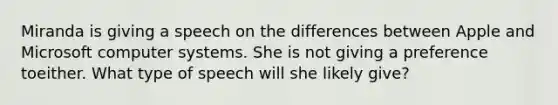 Miranda is giving a speech on the differences between Apple and Microsoft computer systems. She is not giving a preference toeither. What type of speech will she likely give?