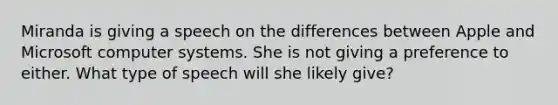 Miranda is giving a speech on the differences between Apple and Microsoft computer systems. She is not giving a preference to either. What type of speech will she likely give?