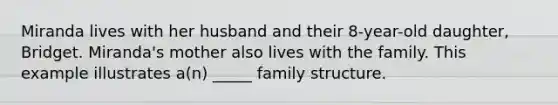 Miranda lives with her husband and their 8-year-old daughter, Bridget. Miranda's mother also lives with the family. This example illustrates a(n) _____ family structure.