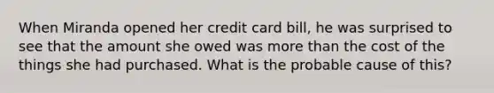 When Miranda opened her credit card bill, he was surprised to see that the amount she owed was more than the cost of the things she had purchased. What is the probable cause of this?