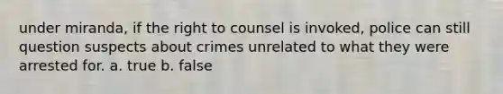 under miranda, if the right to counsel is invoked, police can still question suspects about crimes unrelated to what they were arrested for. a. true b. false