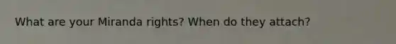 What are your Miranda rights? When do they attach?