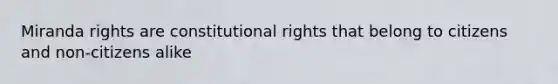 Miranda rights are constitutional rights that belong to citizens and non-citizens alike