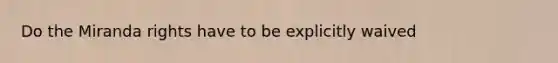 Do the Miranda rights have to be explicitly waived