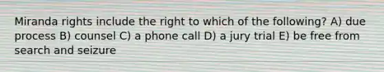 Miranda rights include the right to which of the following? A) due process B) counsel C) a phone call D) a jury trial E) be free from search and seizure