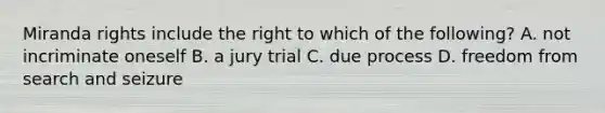 Miranda rights include the right to which of the following? A. not incriminate oneself B. a jury trial C. due process D. freedom from <a href='https://www.questionai.com/knowledge/kPfKtvRw6i-search-and-seizure' class='anchor-knowledge'>search and seizure</a>