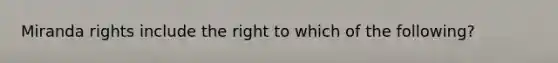 Miranda rights include the right to which of the following?