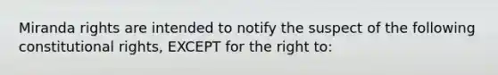 Miranda rights are intended to notify the suspect of the following constitutional rights, EXCEPT for the right to: