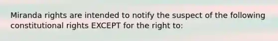 Miranda rights are intended to notify the suspect of the following constitutional rights EXCEPT for the right to: