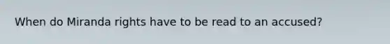 When do Miranda rights have to be read to an accused?