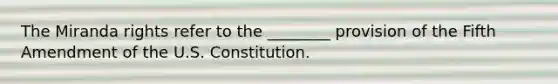 The Miranda rights refer to the ________ provision of the Fifth Amendment of the U.S. Constitution.