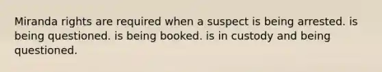 Miranda rights are required when a suspect is being arrested. is being questioned. is being booked. is in custody and being questioned.